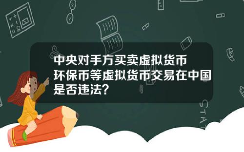中央对手方买卖虚拟货币 环保币等虚拟货币交易在中国是否违法？