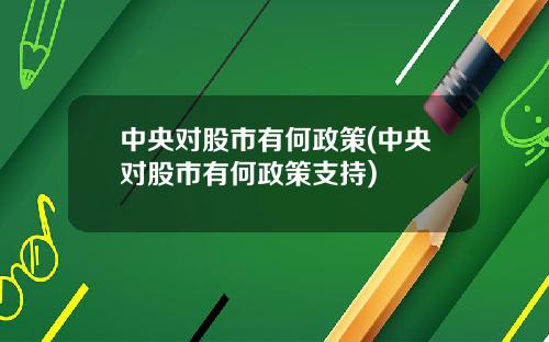 中央对股市有何政策(中央对股市有何政策支持)