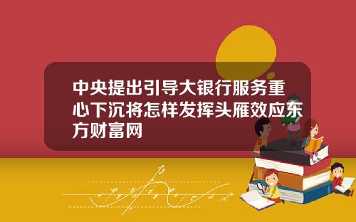 中央提出引导大银行服务重心下沉将怎样发挥头雁效应东方财富网