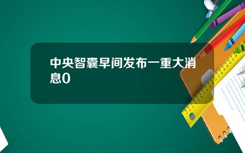 中央智囊早间发布一重大消息0