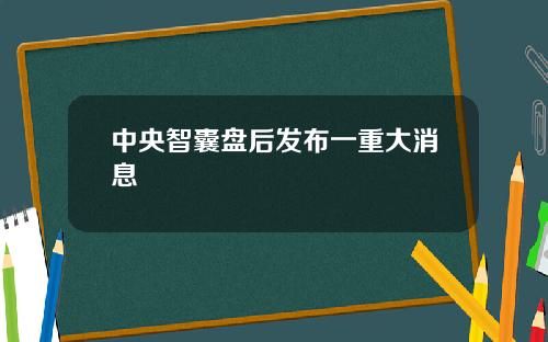 中央智囊盘后发布一重大消息