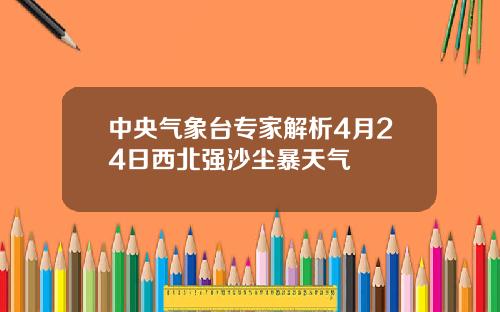 中央气象台专家解析4月24日西北强沙尘暴天气