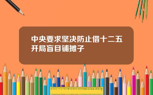 中央要求坚决防止借十二五开局盲目铺摊子