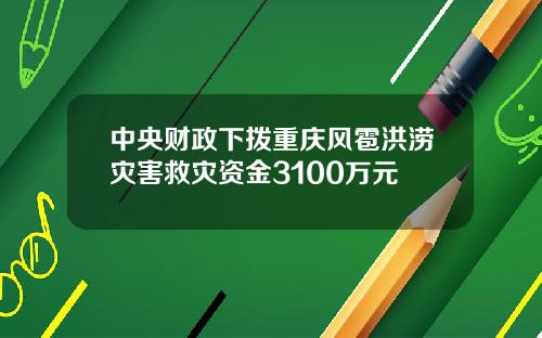 中央财政下拨重庆风雹洪涝灾害救灾资金3100万元