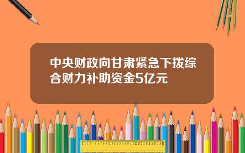中央财政向甘肃紧急下拨综合财力补助资金5亿元