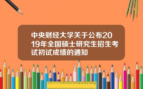 中央财经大学关于公布2019年全国硕士研究生招生考试初试成绩的通知