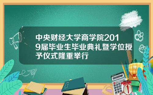 中央财经大学商学院2019届毕业生毕业典礼暨学位授予仪式隆重举行