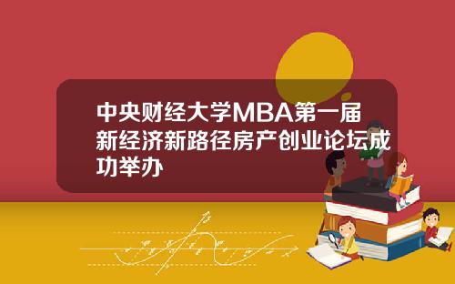 中央财经大学MBA第一届新经济新路径房产创业论坛成功举办