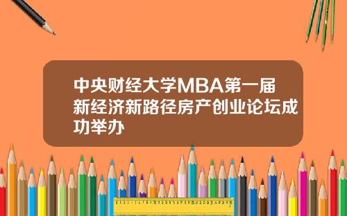 中央财经大学MBA第一届新经济新路径房产创业论坛成功举办