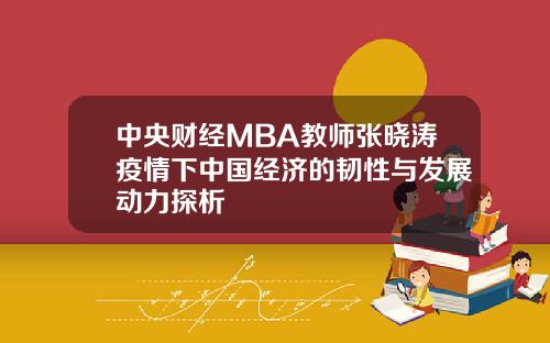 中央财经MBA教师张晓涛疫情下中国经济的韧性与发展动力探析