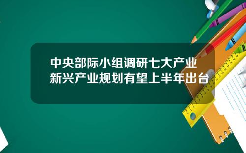 中央部际小组调研七大产业新兴产业规划有望上半年出台