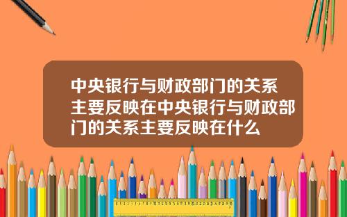 中央银行与财政部门的关系主要反映在中央银行与财政部门的关系主要反映在什么