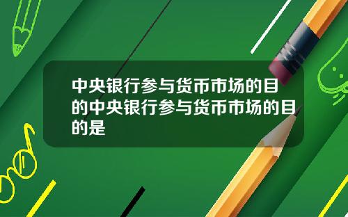 中央银行参与货币市场的目的中央银行参与货币市场的目的是