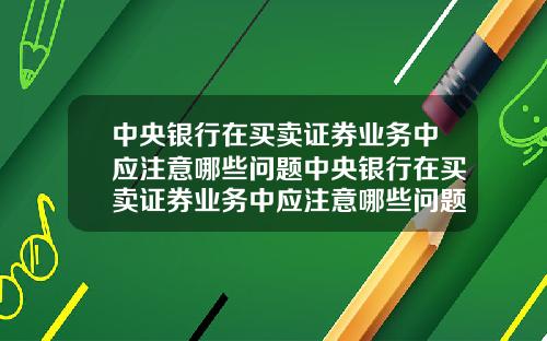 中央银行在买卖证券业务中应注意哪些问题中央银行在买卖证券业务中应注意哪些问题及对策