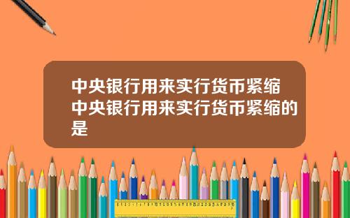 中央银行用来实行货币紧缩中央银行用来实行货币紧缩的是