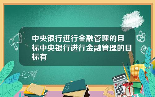中央银行进行金融管理的目标中央银行进行金融管理的目标有