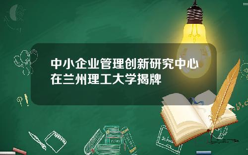 中小企业管理创新研究中心在兰州理工大学揭牌