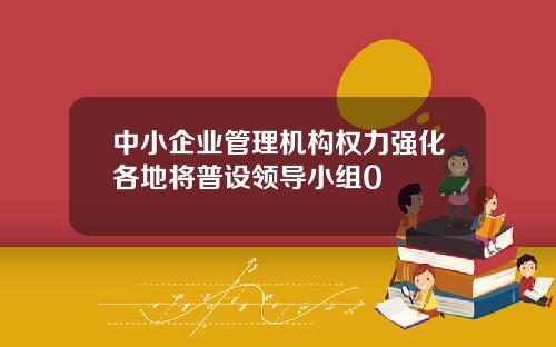 中小企业管理机构权力强化各地将普设领导小组0