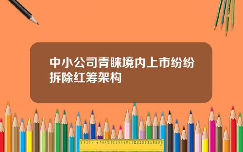 中小公司青睐境内上市纷纷拆除红筹架构