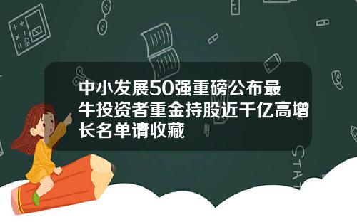 中小发展50强重磅公布最牛投资者重金持股近千亿高增长名单请收藏