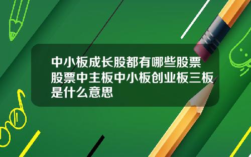 中小板成长股都有哪些股票股票中主板中小板创业板三板是什么意思