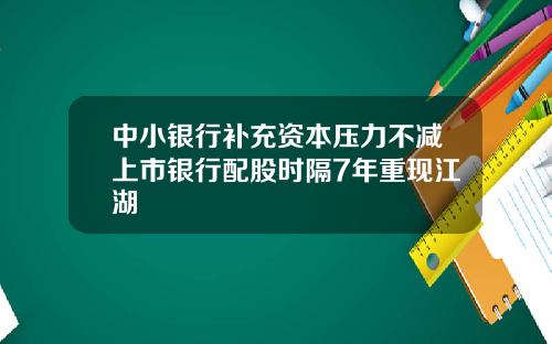 中小银行补充资本压力不减上市银行配股时隔7年重现江湖