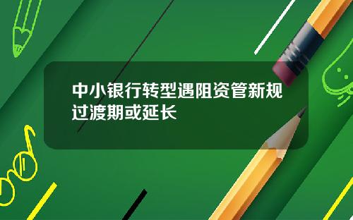 中小银行转型遇阻资管新规过渡期或延长