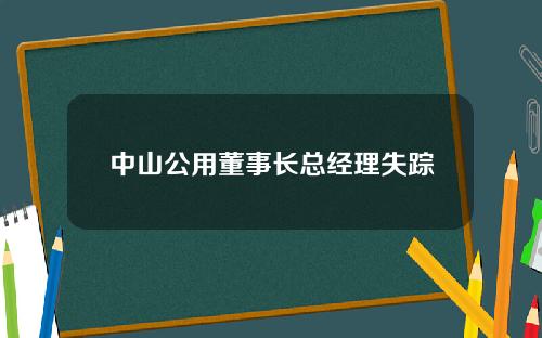 中山公用董事长总经理失踪