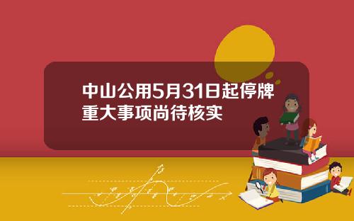 中山公用5月31日起停牌重大事项尚待核实