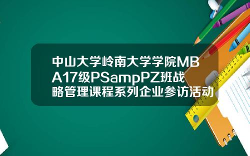 中山大学岭南大学学院MBA17级PSampPZ班战略管理课程系列企业参访活动