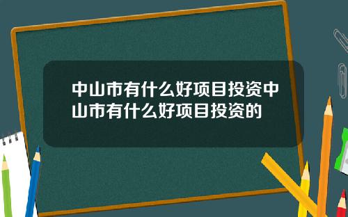 中山市有什么好项目投资中山市有什么好项目投资的