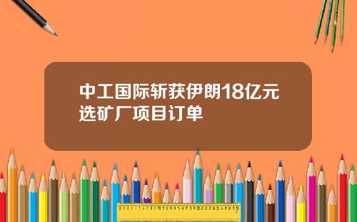 中工国际斩获伊朗18亿元选矿厂项目订单