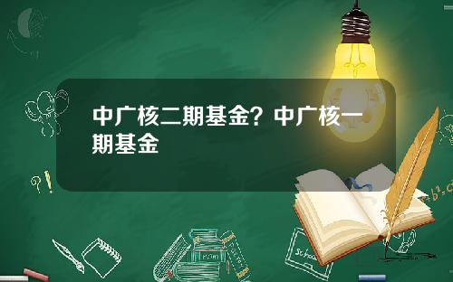 中广核二期基金？中广核一期基金
