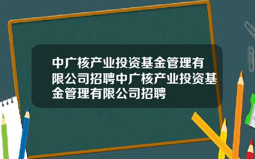 中广核产业投资基金管理有限公司招聘中广核产业投资基金管理有限公司招聘
