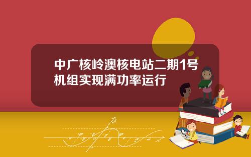 中广核岭澳核电站二期1号机组实现满功率运行