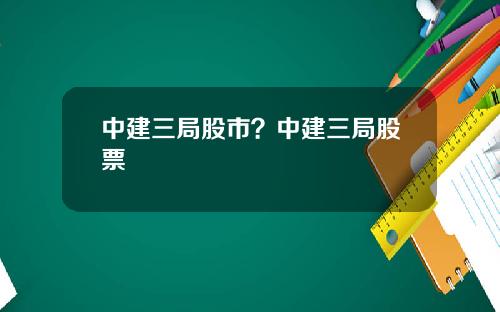 中建三局股市？中建三局股票