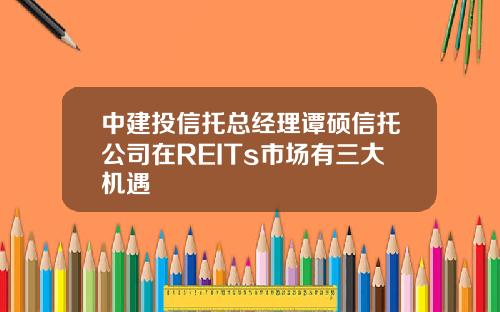 中建投信托总经理谭硕信托公司在REITs市场有三大机遇