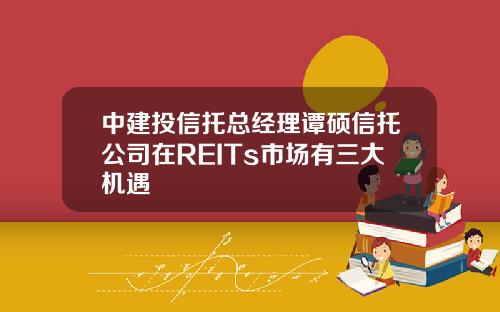 中建投信托总经理谭硕信托公司在REITs市场有三大机遇