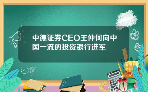 中德证券CEO王仲何向中国一流的投资银行进军
