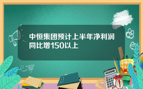 中恒集团预计上半年净利润同比增150以上