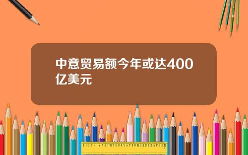 中意贸易额今年或达400亿美元