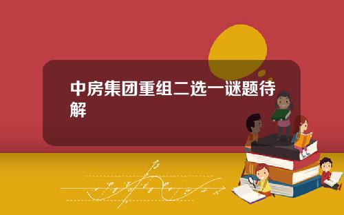 中房集团重组二选一谜题待解