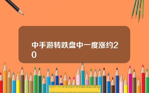 中手游转跌盘中一度涨约20