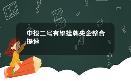 中投二号有望挂牌央企整合提速