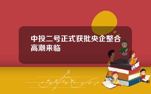 中投二号正式获批央企整合高潮来临