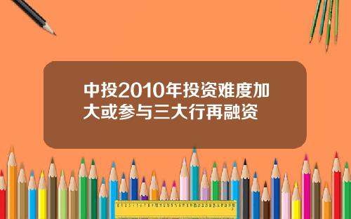 中投2010年投资难度加大或参与三大行再融资