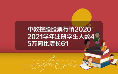 中教控股股票行情20202021学年注册学生人数45万同比增长61