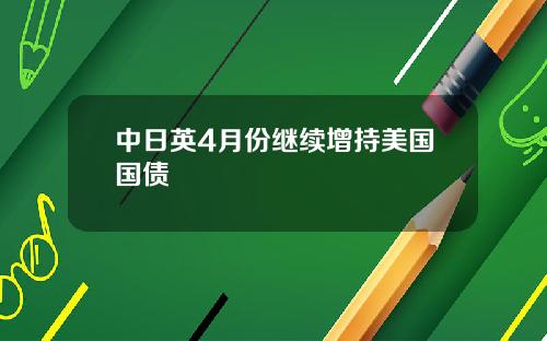 中日英4月份继续增持美国国债