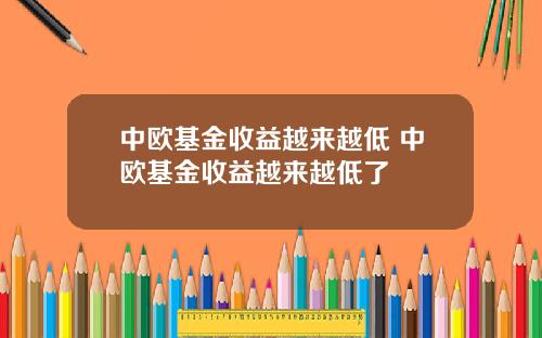 中欧基金收益越来越低 中欧基金收益越来越低了