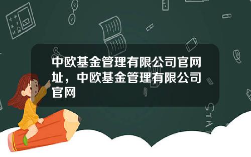 中欧基金管理有限公司官网址，中欧基金管理有限公司 官网